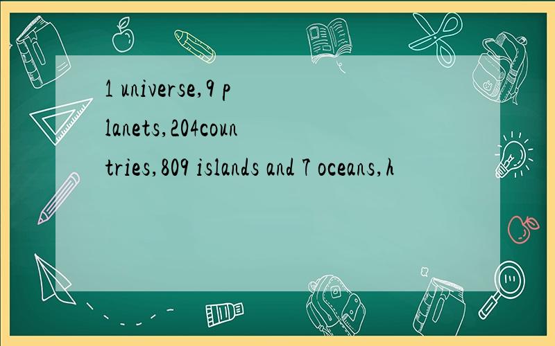 1 universe,9 planets,204countries,809 islands and 7 oceans,h