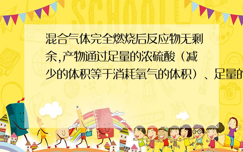 混合气体完全燃烧后反应物无剩余,产物通过足量的浓硫酸（减少的体积等于消耗氧气的体积）、足量的碱石灰（体积减半）又知前者减