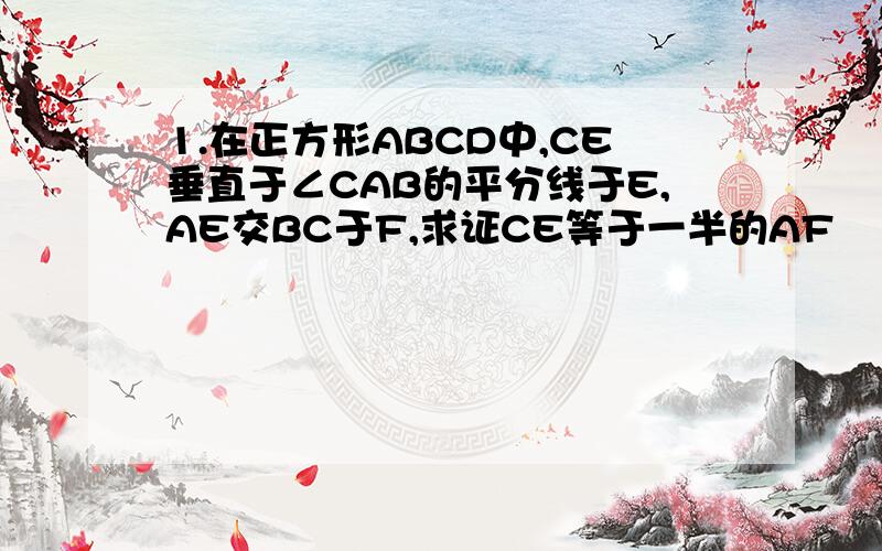 1.在正方形ABCD中,CE垂直于∠CAB的平分线于E,AE交BC于F,求证CE等于一半的AF