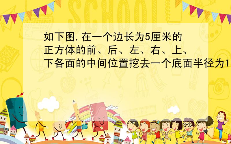 如下图,在一个边长为5厘米的正方体的前、后、左、右、上、下各面的中间位置挖去一个底面半径为1厘米,深