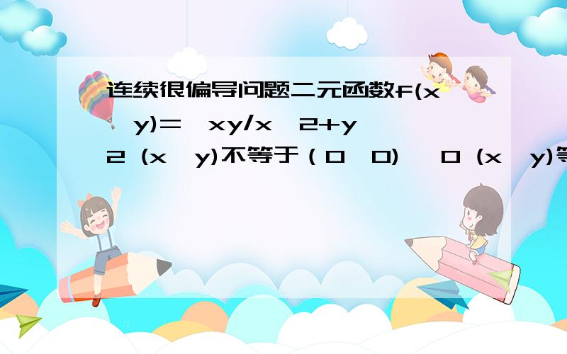 连续很偏导问题二元函数f(x,y)={xy/x^2+y^2 (x,y)不等于（0,0) {0 (x,y)等于（0,0)在