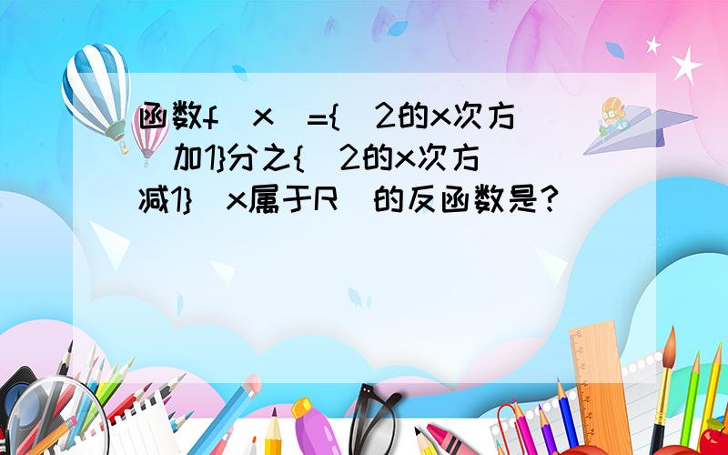 函数f(x)={(2的x次方)加1}分之{(2的x次方)减1}（x属于R）的反函数是?