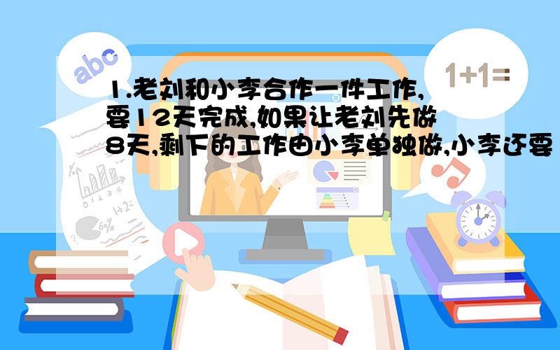 1.老刘和小李合作一件工作,要12天完成,如果让老刘先做8天,剩下的工作由小李单独做,小李还要14天完成,小李单独做要几