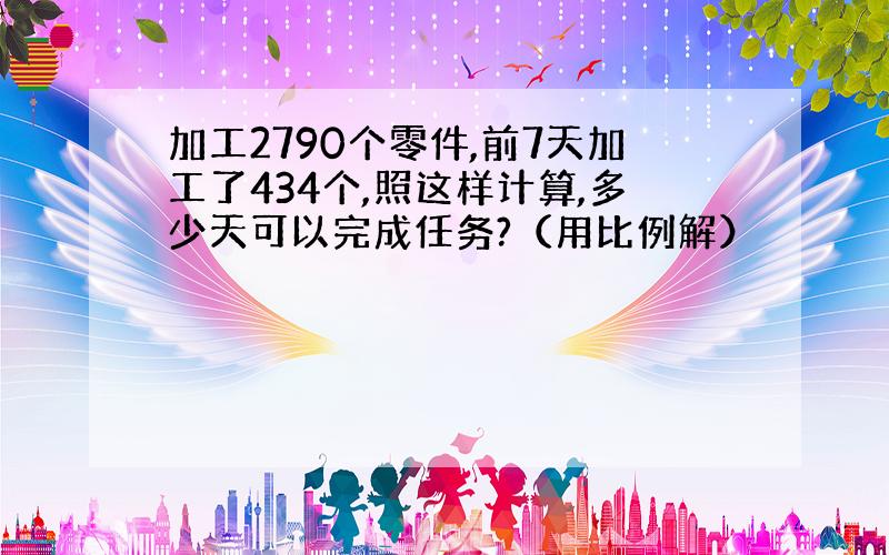 加工2790个零件,前7天加工了434个,照这样计算,多少天可以完成任务?（用比例解）