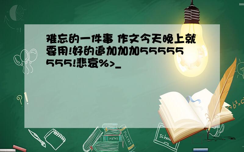 难忘的一件事 作文今天晚上就要用!好的追加加加55555555!悲哀%>_