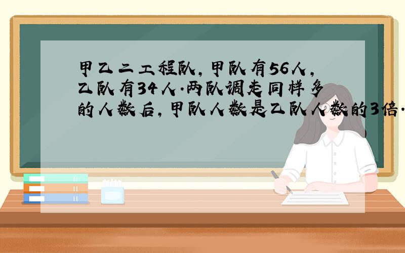 甲乙二工程队,甲队有56人,乙队有34人.两队调走同样多的人数后,甲队人数是乙队人数的3倍.问：调动后两队各还有多少人?