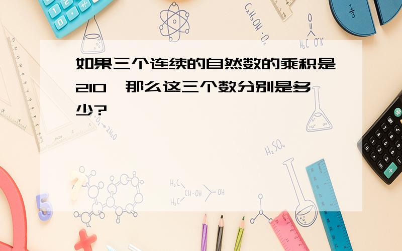 如果三个连续的自然数的乘积是210,那么这三个数分别是多少?