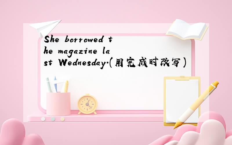 She borrowed the magazine last Wednesday.(用完成时改写)