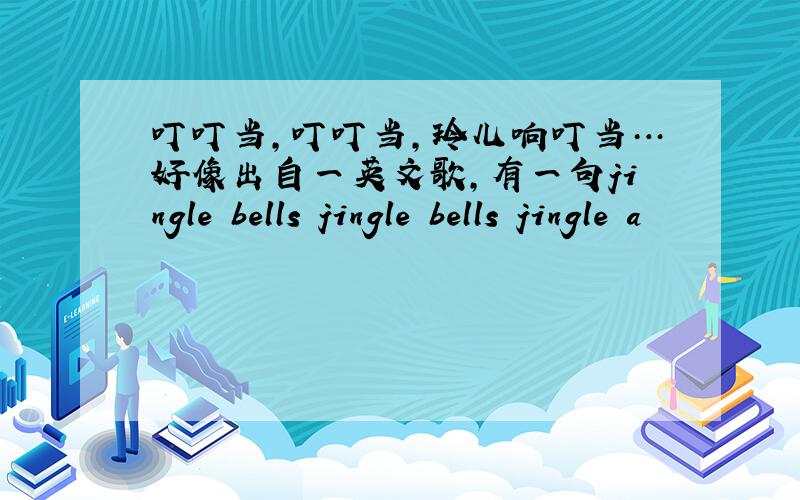 叮叮当,叮叮当,玲儿响叮当…好像出自一英文歌,有一句jingle bells jingle bells jingle a