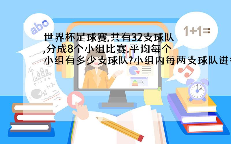 世界杯足球赛,共有32支球队,分成8个小组比赛.平均每个小组有多少支球队?小组内每两支球队进行比赛,每