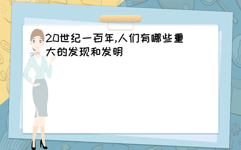 20世纪一百年,人们有哪些重大的发现和发明