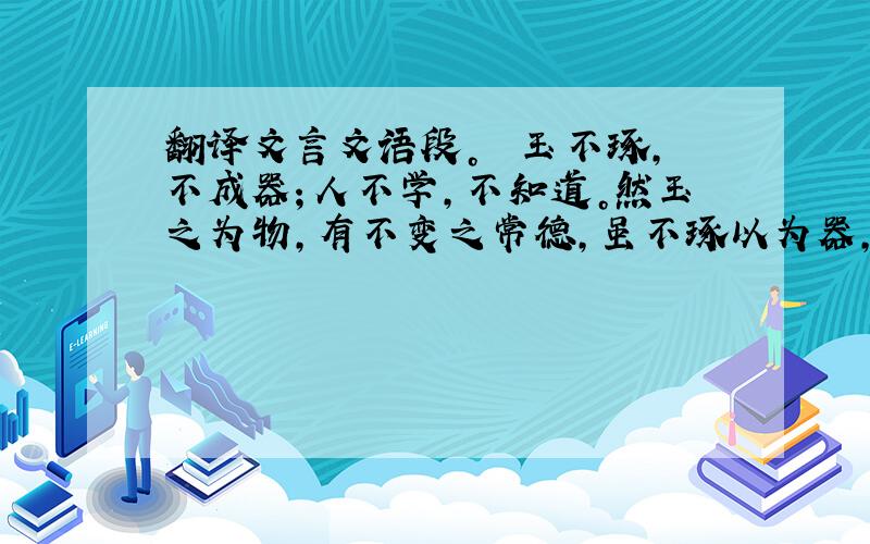 翻译文言文语段。　　玉不琢，不成器；人不学，不知道。然玉之为物，有不变之常德，虽不琢以为器，而犹不害为玉也。人之性，因物