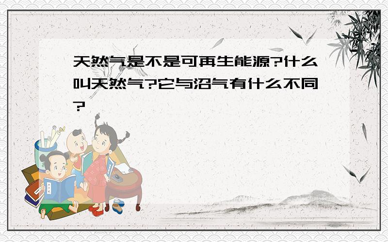 天然气是不是可再生能源?什么叫天然气?它与沼气有什么不同?