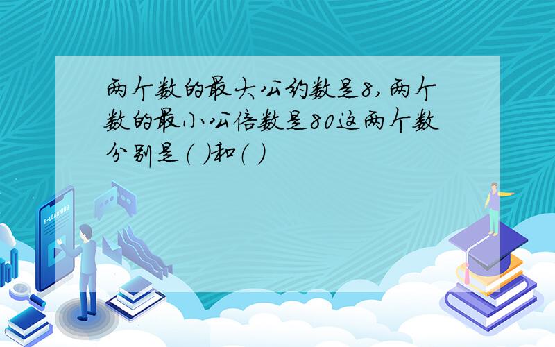 两个数的最大公约数是8,两个数的最小公倍数是80这两个数分别是（ ）和（ ）