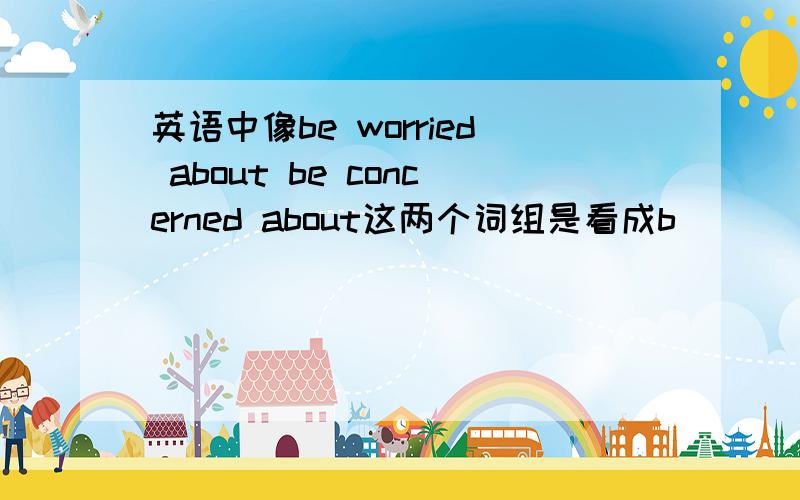 英语中像be worried about be concerned about这两个词组是看成b