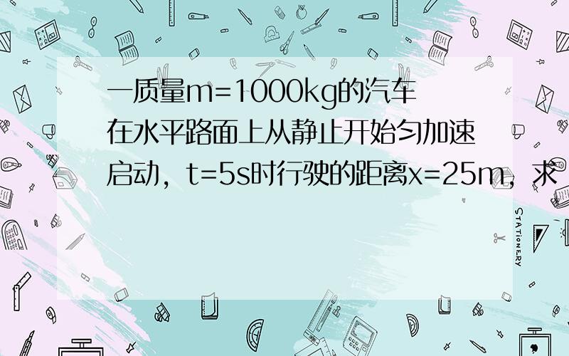 一质量m=1000kg的汽车在水平路面上从静止开始匀加速启动，t=5s时行驶的距离x=25m，求：