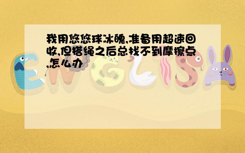 我用悠悠球冰魄,准备用超速回收,但搭绳之后总找不到摩擦点,怎么办