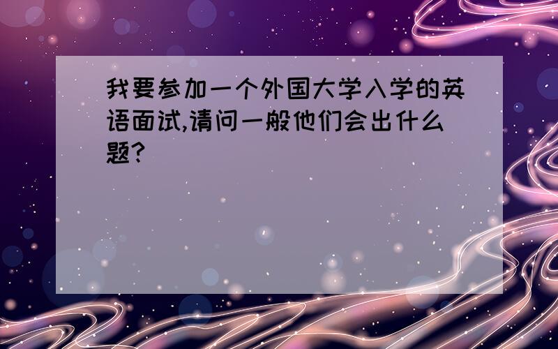 我要参加一个外国大学入学的英语面试,请问一般他们会出什么题?