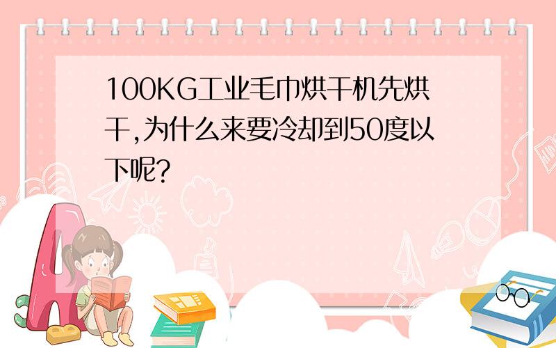 100KG工业毛巾烘干机先烘干,为什么来要冷却到50度以下呢?