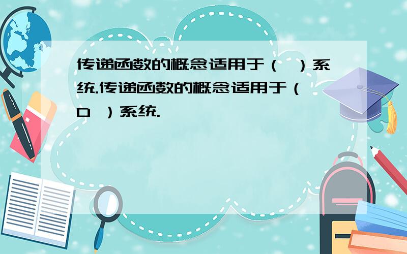 传递函数的概念适用于（ ）系统.传递函数的概念适用于（ D ）系统.