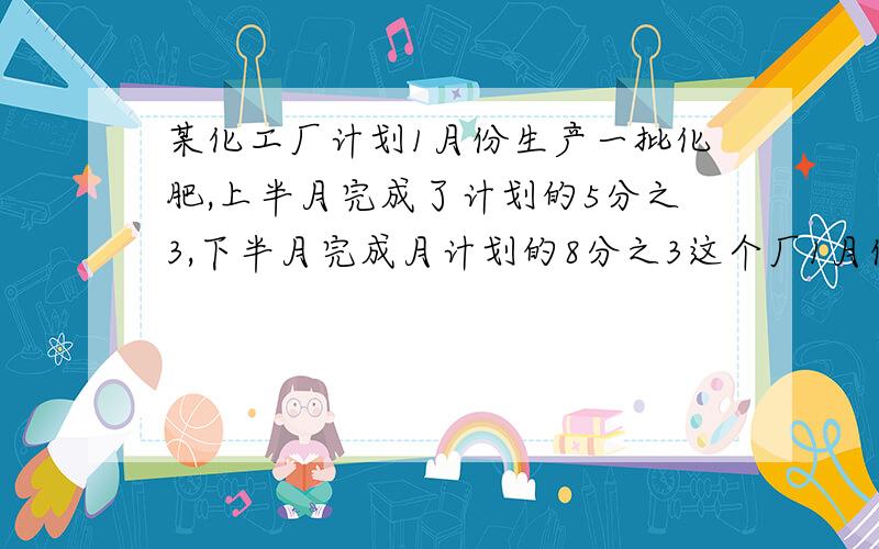 某化工厂计划1月份生产一批化肥,上半月完成了计划的5分之3,下半月完成月计划的8分之3这个厂1月份有没有完成