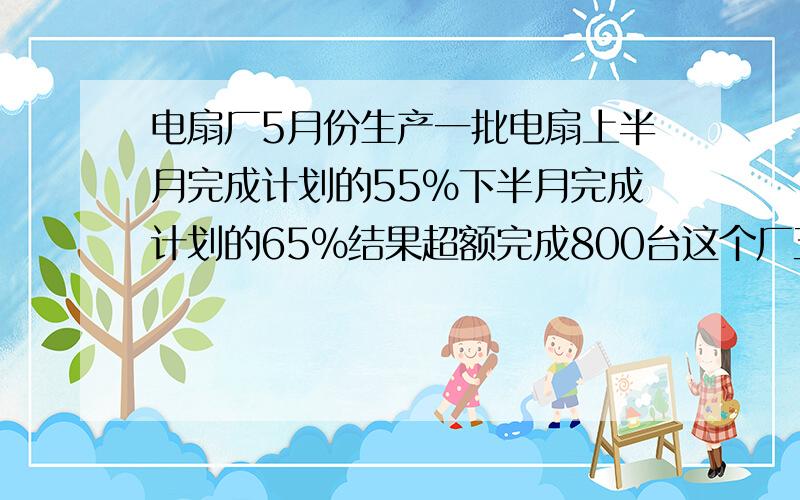 电扇厂5月份生产一批电扇上半月完成计划的55%下半月完成计划的65%结果超额完成800台这个厂五月计产电扇几