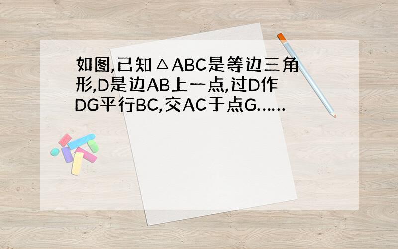 如图,已知△ABC是等边三角形,D是边AB上一点,过D作DG平行BC,交AC于点G……