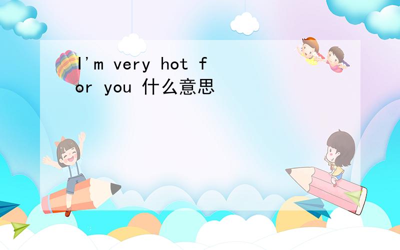 I'm very hot for you 什么意思