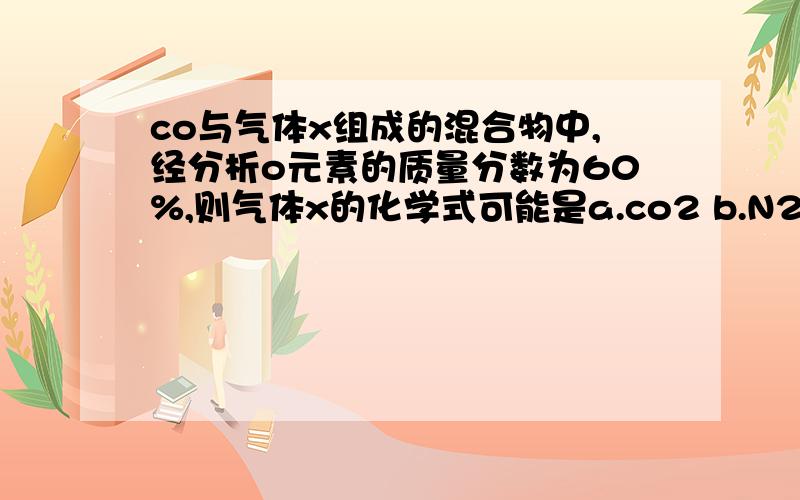 co与气体x组成的混合物中,经分析o元素的质量分数为60%,则气体x的化学式可能是a.co2 b.N2 c.no d.s