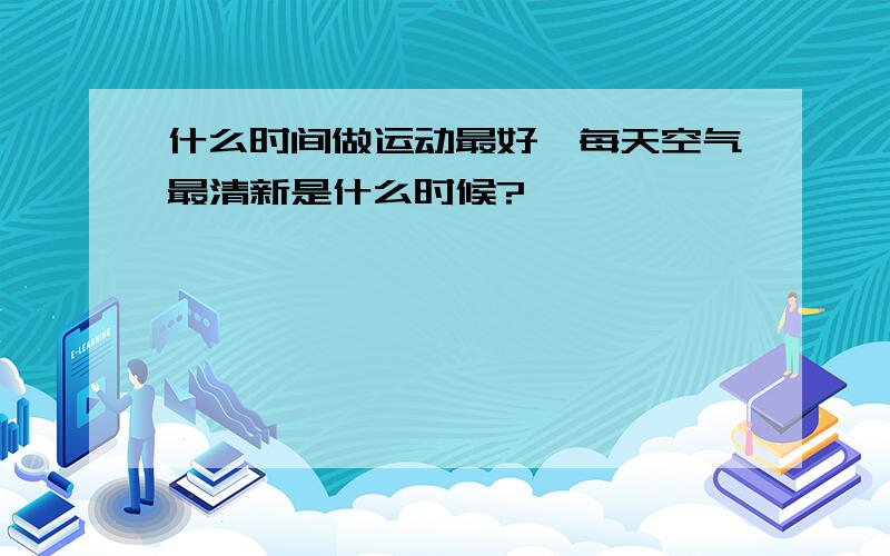 什么时间做运动最好,每天空气最清新是什么时候?