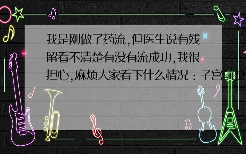 我是刚做了药流,但医生说有残留看不清楚有没有流成功,我很担心,麻烦大家看下什么情况：子宫前位,大小50*39*53MM,