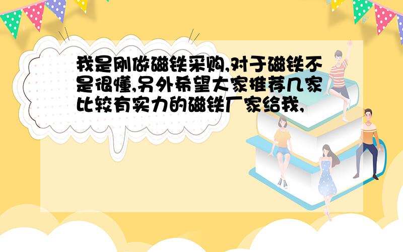 我是刚做磁铁采购,对于磁铁不是很懂,另外希望大家推荐几家比较有实力的磁铁厂家给我,