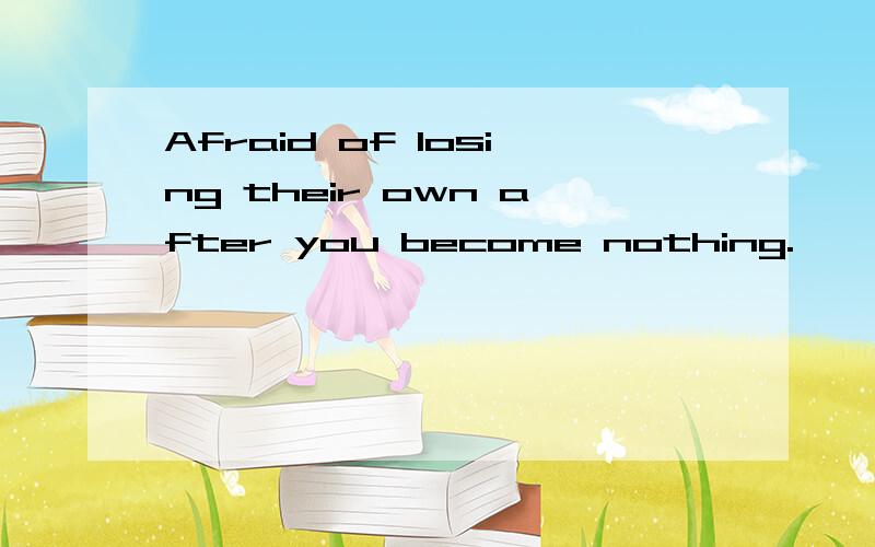 Afraid of losing their own after you become nothing.