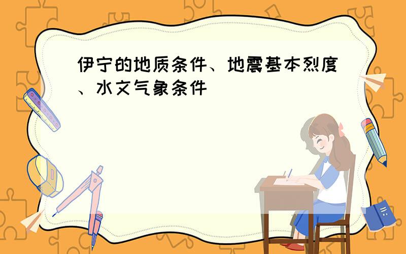 伊宁的地质条件、地震基本烈度、水文气象条件