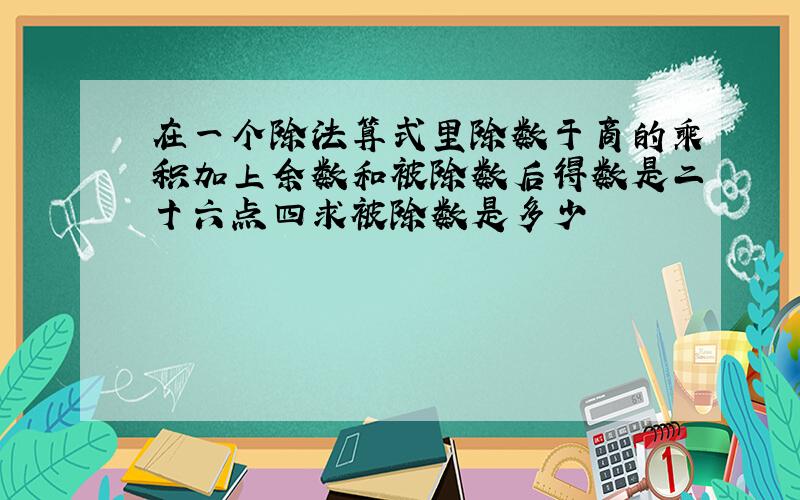 在一个除法算式里除数于商的乘积加上余数和被除数后得数是二十六点四求被除数是多少