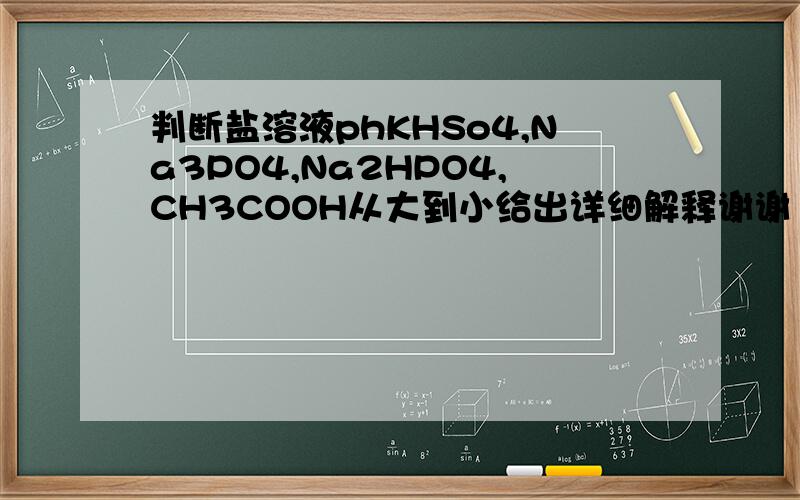 判断盐溶液phKHSo4,Na3PO4,Na2HPO4,CH3COOH从大到小给出详细解释谢谢