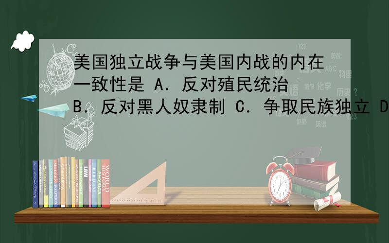 美国独立战争与美国内战的内在一致性是 A．反对殖民统治 B．反对黑人奴隶制 C．争取民族独立 D．发展资本主义