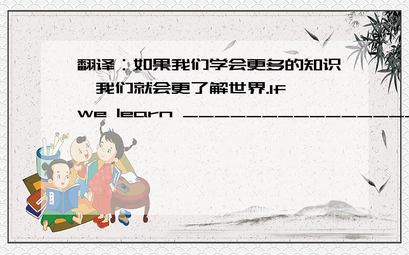 翻译：如果我们学会更多的知识,我们就会更了解世界.If we learn _______________,we will