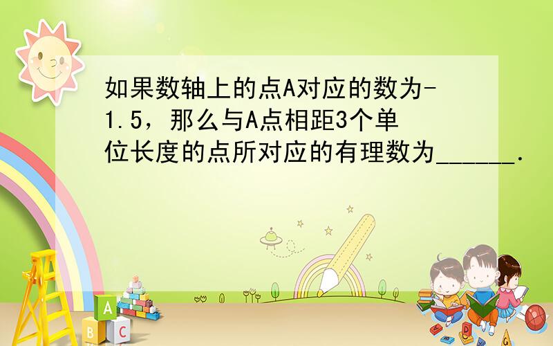 如果数轴上的点A对应的数为-1.5，那么与A点相距3个单位长度的点所对应的有理数为______．