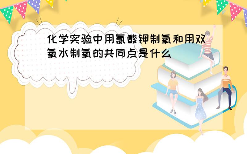 化学实验中用氯酸钾制氧和用双氧水制氧的共同点是什么