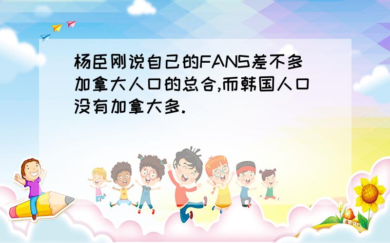 杨臣刚说自己的FANS差不多加拿大人口的总合,而韩国人口没有加拿大多.