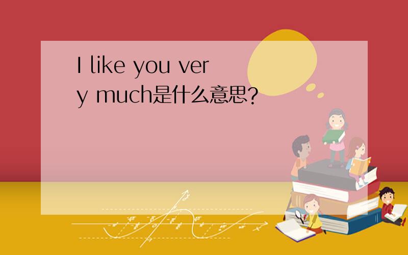 I like you very much是什么意思?