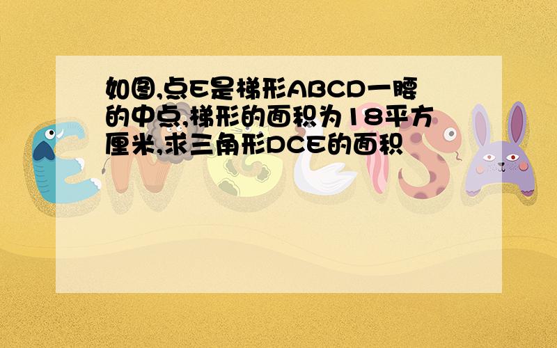 如图,点E是梯形ABCD一腰的中点,梯形的面积为18平方厘米,求三角形DCE的面积