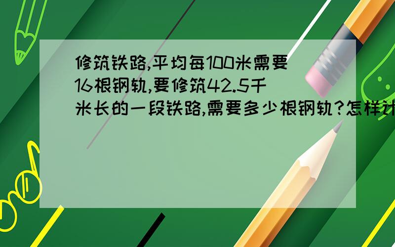 修筑铁路,平均每100米需要16根钢轨,要修筑42.5千米长的一段铁路,需要多少根钢轨?怎样计算?谢谢请说明基本原理及其