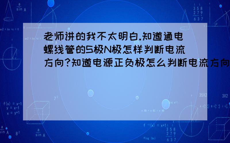 老师讲的我不太明白.知道通电螺线管的S极N极怎样判断电流方向?知道电源正负极怎么判断电流方向?知道电流流向怎样判断通电螺