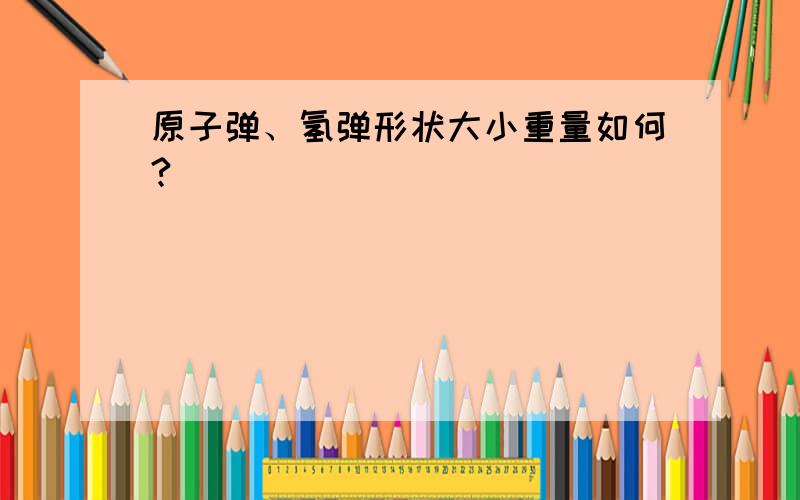 原子弹、氢弹形状大小重量如何?