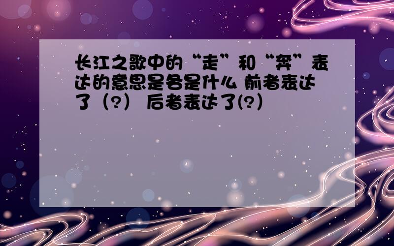 长江之歌中的“走”和“奔”表达的意思是各是什么 前者表达了（?） 后者表达了(?）