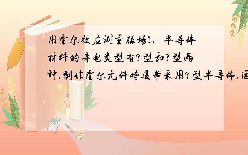 用霍尔效应测量磁场1、半导体材料的导电类型有?型和?型两种,制作霍尔元件时通常采用?型半导体,因为?迁移率大于?迁移率.