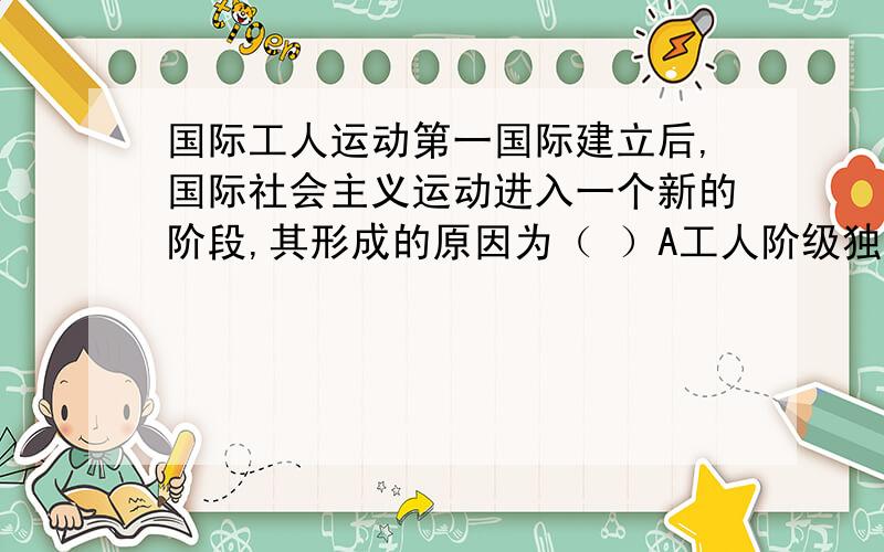 国际工人运动第一国际建立后,国际社会主义运动进入一个新的阶段,其形成的原因为（ ）A工人阶级独立登上历史舞台 B资产阶级