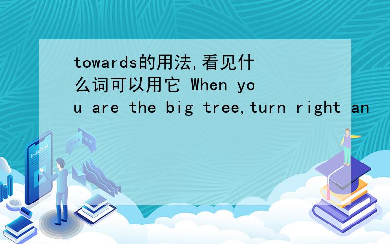 towards的用法,看见什么词可以用它 When you are the big tree,turn right an